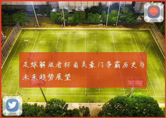 足球解放者杯南美豪门争霸历史与未来趋势展望
