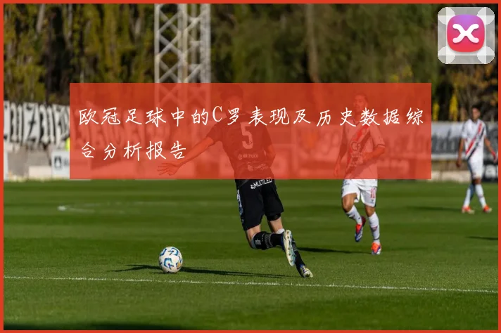 欧冠足球中的C罗表现及历史数据综合分析报告