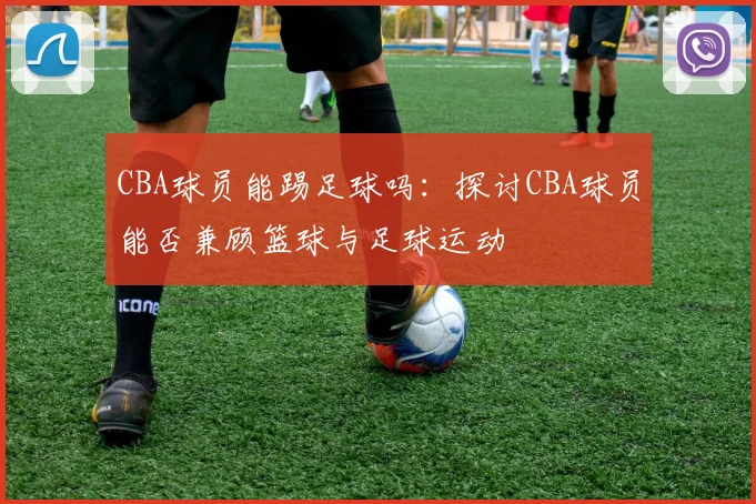 CBA球员能踢足球吗：探讨CBA球员能否兼顾篮球与足球运动